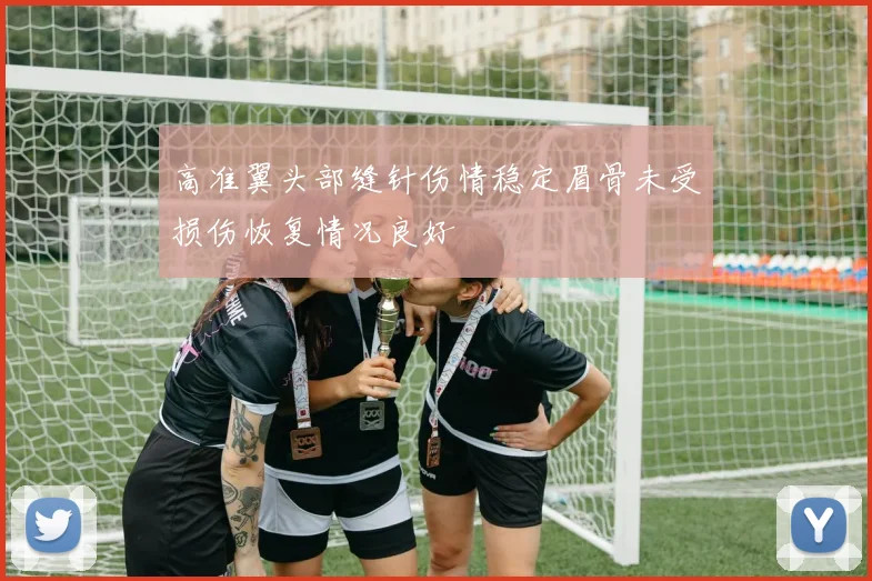 高准翼头部缝针伤情稳定眉骨未受损伤恢复情况良好