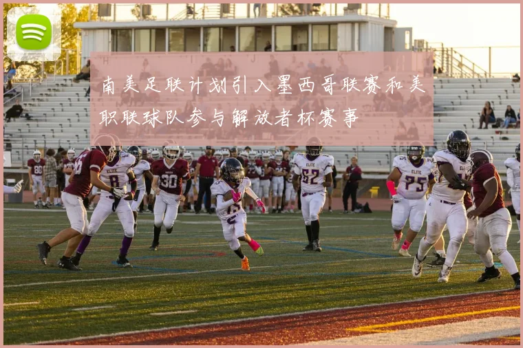 南美足联计划引入墨西哥联赛和美职联球队参与解放者杯赛事