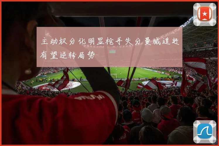 主动权分化明显枪手失分曼城追赶有望逆转局势