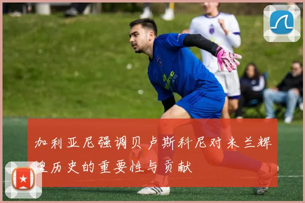 加利亚尼强调贝卢斯科尼对米兰辉煌历史的重要性与贡献