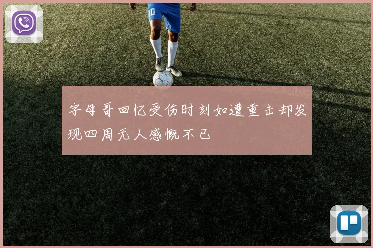 字母哥回忆受伤时刻如遭重击却发现四周无人感慨不已