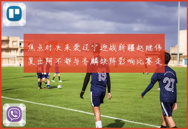 焦点对决来袭辽宁迎战新疆赵继伟复出阿不都与齐麟缺阵影响比赛走势