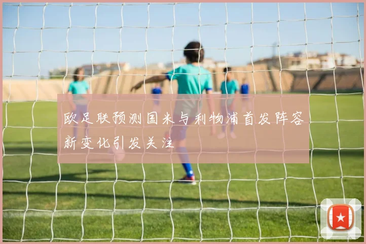 欧足联预测国米与利物浦首发阵容新变化引发关注