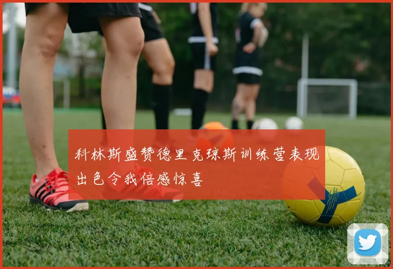 科林斯盛赞德里克琼斯训练营表现出色令我倍感惊喜